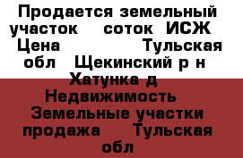 Продается земельный участок 15 соток (ИСЖ) › Цена ­ 350 000 - Тульская обл., Щекинский р-н, Хатунка д. Недвижимость » Земельные участки продажа   . Тульская обл.